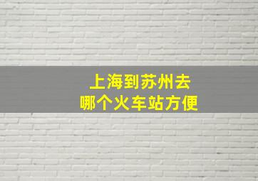 上海到苏州去哪个火车站方便