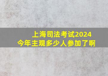 上海司法考试2024今年主观多少人参加了啊