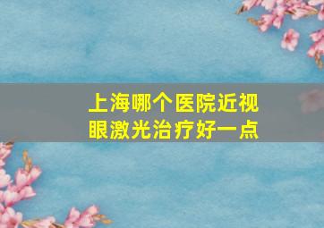 上海哪个医院近视眼激光治疗好一点