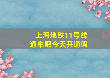 上海地铁11号线通车吧今天开通吗