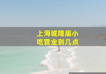 上海城隍庙小吃营业到几点