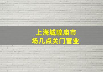 上海城隍庙市场几点关门营业