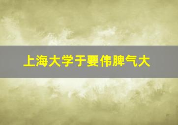 上海大学于要伟脾气大