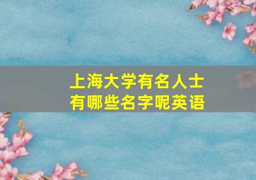 上海大学有名人士有哪些名字呢英语