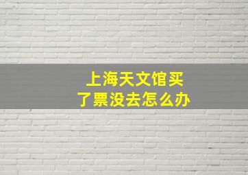 上海天文馆买了票没去怎么办