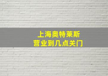 上海奥特莱斯营业到几点关门