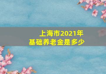 上海市2021年基础养老金是多少