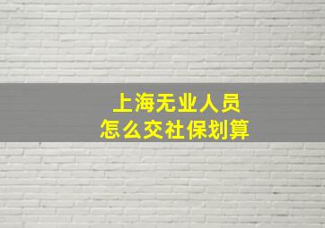 上海无业人员怎么交社保划算