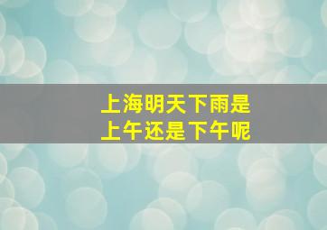 上海明天下雨是上午还是下午呢