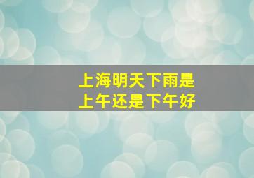 上海明天下雨是上午还是下午好