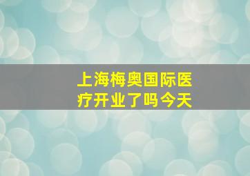 上海梅奥国际医疗开业了吗今天