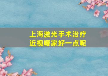 上海激光手术治疗近视哪家好一点呢