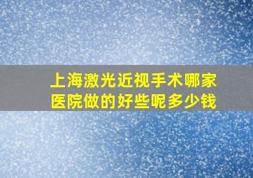 上海激光近视手术哪家医院做的好些呢多少钱