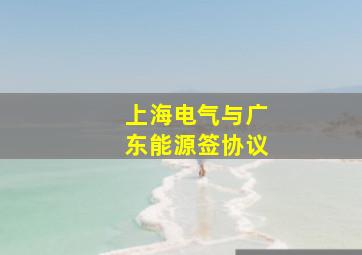 上海电气与广东能源签协议