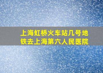 上海虹桥火车站几号地铁去上海第六人民医院