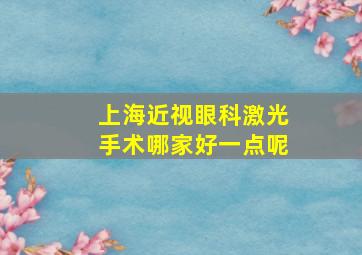 上海近视眼科激光手术哪家好一点呢