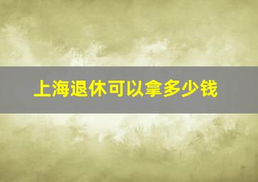 上海退休可以拿多少钱