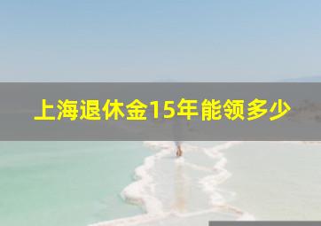 上海退休金15年能领多少