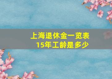 上海退休金一览表15年工龄是多少