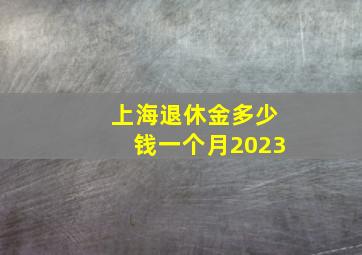 上海退休金多少钱一个月2023