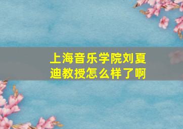 上海音乐学院刘夏迪教授怎么样了啊