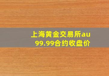 上海黄金交易所au99.99合约收盘价