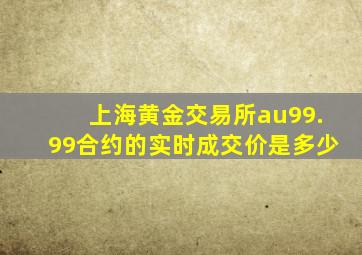 上海黄金交易所au99.99合约的实时成交价是多少