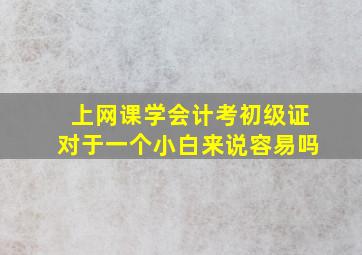 上网课学会计考初级证对于一个小白来说容易吗