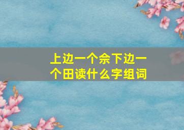 上边一个佘下边一个田读什么字组词