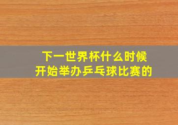 下一世界杯什么时候开始举办乒乓球比赛的