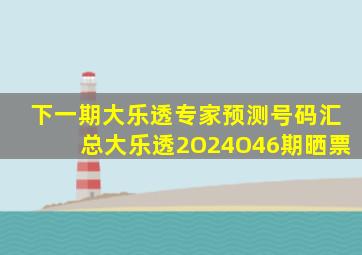 下一期大乐透专家预测号码汇总大乐透2O24O46期晒票