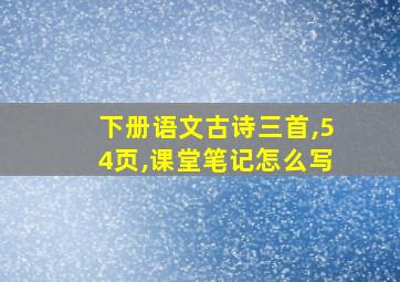 下册语文古诗三首,54页,课堂笔记怎么写