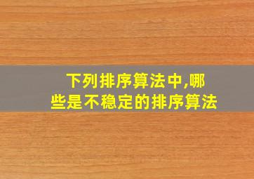 下列排序算法中,哪些是不稳定的排序算法