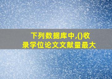 下列数据库中,()收录学位论文文献量最大