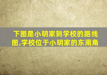 下图是小明家到学校的路线图,学校位于小明家的东南角