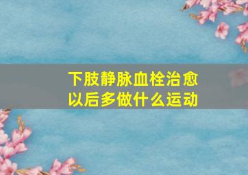 下肢静脉血栓治愈以后多做什么运动