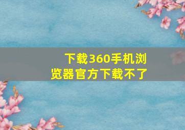 下载360手机浏览器官方下载不了