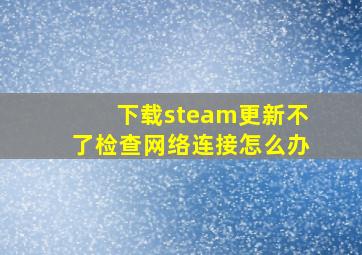 下载steam更新不了检查网络连接怎么办