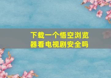 下载一个悟空浏览器看电视剧安全吗