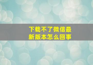 下载不了微信最新版本怎么回事