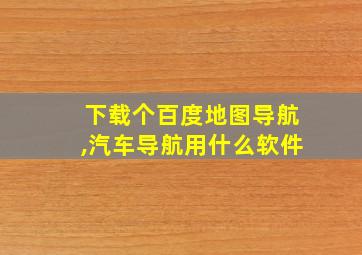 下载个百度地图导航,汽车导航用什么软件