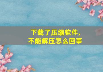 下载了压缩软件,不能解压怎么回事