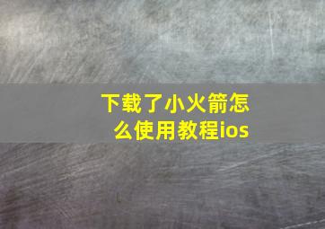 下载了小火箭怎么使用教程ios