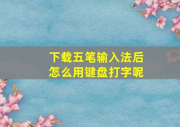 下载五笔输入法后怎么用键盘打字呢