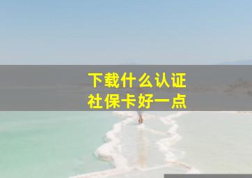 下载什么认证社保卡好一点