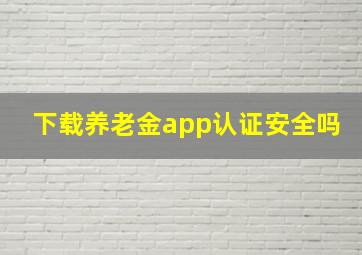 下载养老金app认证安全吗