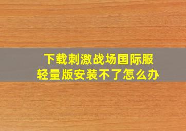 下载刺激战场国际服轻量版安装不了怎么办