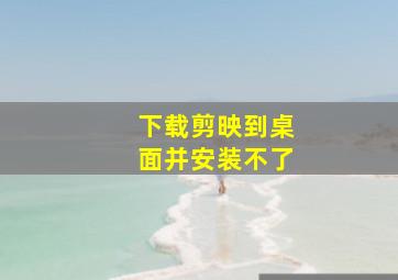 下载剪映到桌面并安装不了