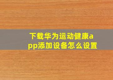 下载华为运动健康app添加设备怎么设置