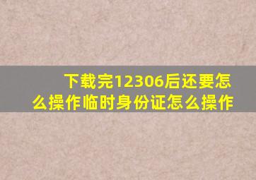 下载完12306后还要怎么操作临时身份证怎么操作